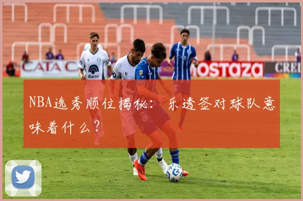 NBA选秀顺位揭秘：乐透签对球队意味着什么？