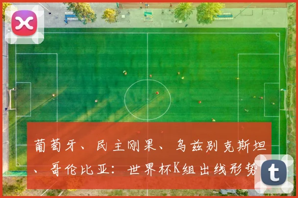 葡萄牙、民主刚果、乌兹别克斯坦、哥伦比亚：世界杯K组出线形势分析