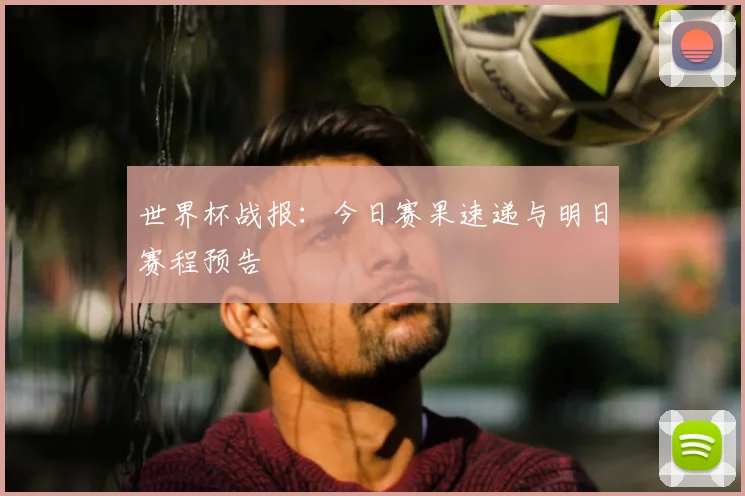 世界杯战报：今日赛果速递与明日赛程预告