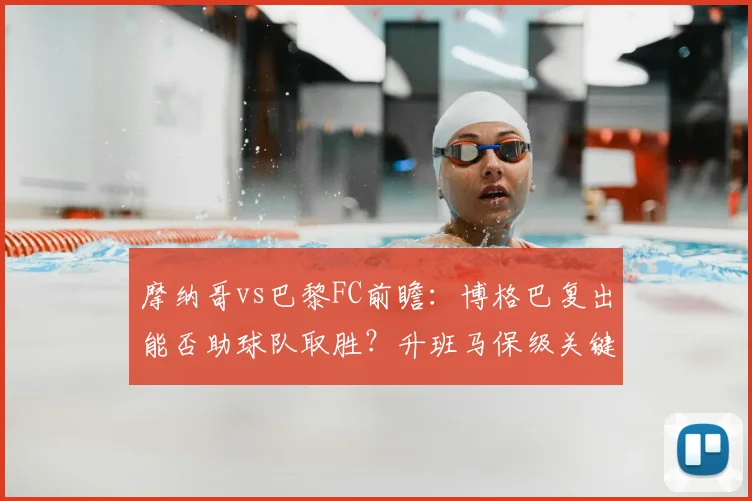 摩纳哥vs巴黎FC前瞻：博格巴复出能否助球队取胜？升班马保级关键战解析