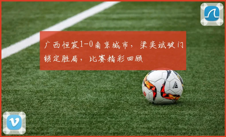 广西恒宸1-0南京城市,梁奕斌破门锁定胜局,比赛精彩回顾
