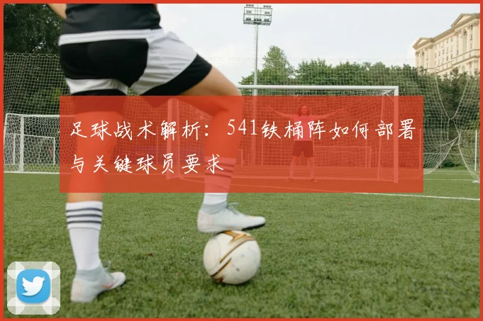 足球战术解析:541铁桶阵如何部署与关键球员要求