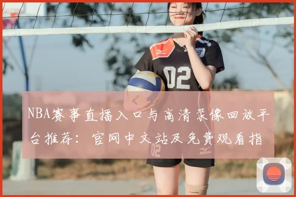 NBA赛事直播入口与高清录像回放平台推荐:官网中文站及免费观看指南