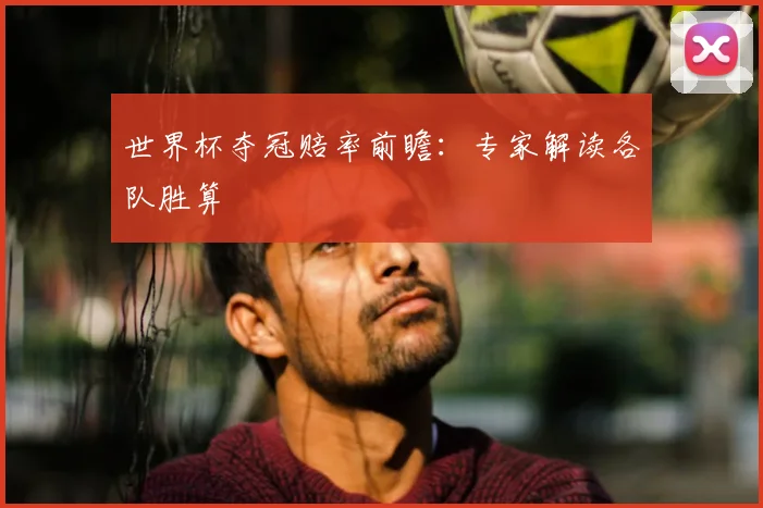 世界杯夺冠赔率前瞻:专家解读各队胜算
