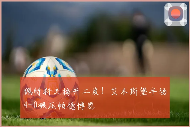 佩特科夫梅开二度！艾禾斯堡半场4-0碾压帕德博恩