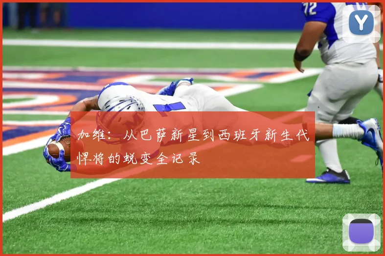 加维:从巴萨新星到西班牙新生代悍将的蜕变全记录