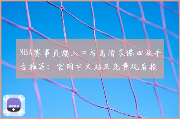 NBA赛事直播入口与高清录像回放平台推荐：官网中文站及免费观看指南