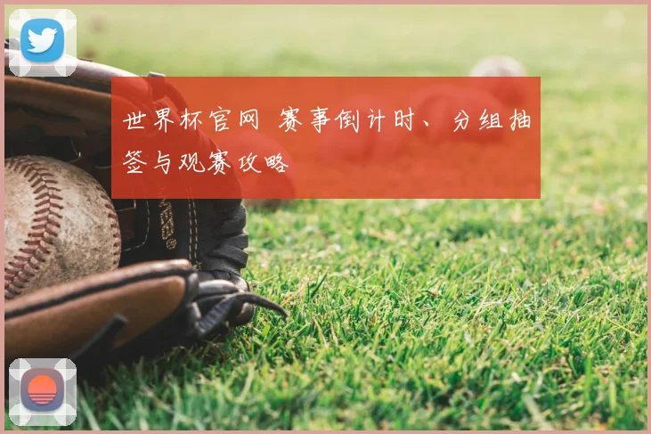 世界杯官网 赛事倒计时、分组抽签与观赛攻略