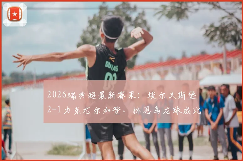2026瑞典超最新赛果:埃尔夫斯堡2-1力克尤尔加登,林恩乌龙球成比赛关键转折点详细回顾