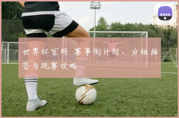 世界杯官网 赛事倒计时、分组抽签与观赛攻略