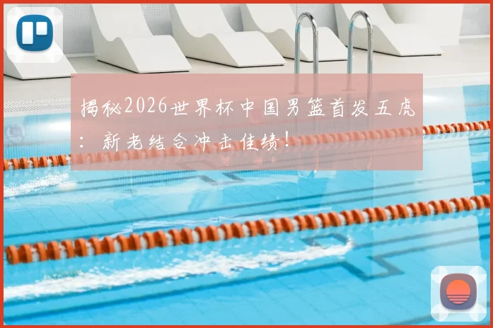 揭秘2026世界杯中国男篮首发五虎:新老结合冲击佳绩!