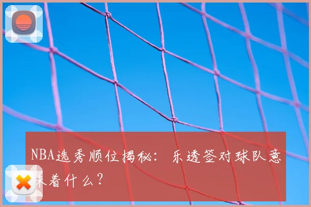 NBA选秀顺位揭秘：乐透签对球队意味着什么？