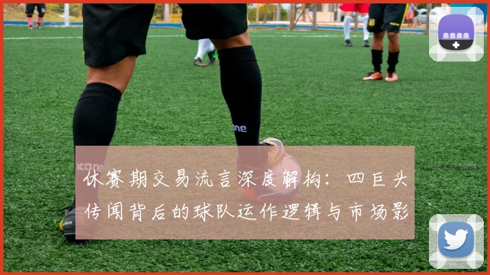 休赛期交易流言深度解构:四巨头传闻背后的球队运作逻辑与市场影响