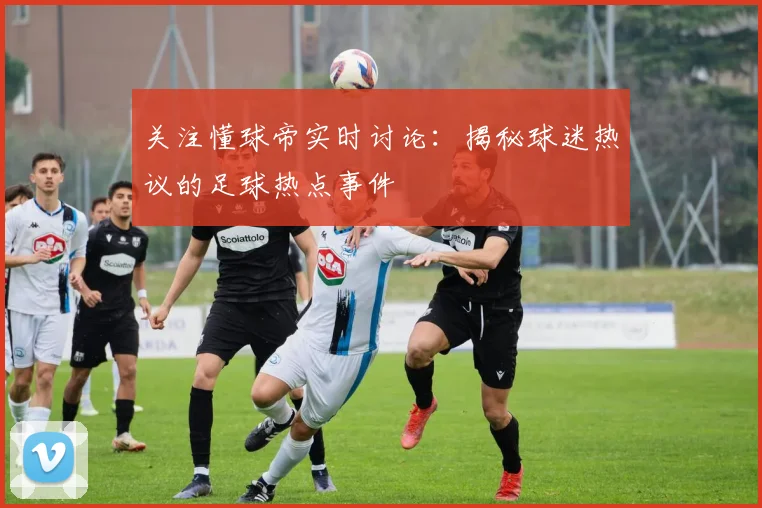 关注懂球帝实时讨论:揭秘球迷热议的足球热点事件