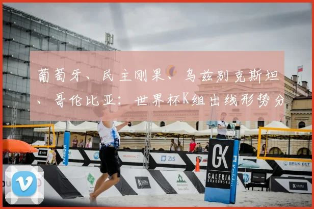 葡萄牙、民主刚果、乌兹别克斯坦、哥伦比亚：世界杯K组出线形势分析